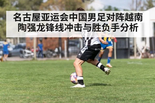 名古屋亚运会中国男足对阵越南陶强龙锋线冲击与胜负手分析（kaiyun）