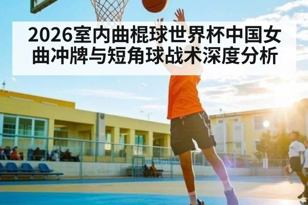 2026室内曲棍球世界杯中国女曲冲牌与短角球战术深度分析
