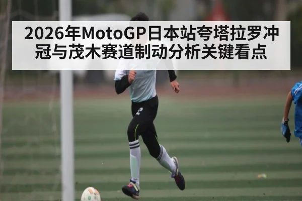2026年MotoGP日本站夸塔拉罗冲冠与茂木赛道制动分析关键看点