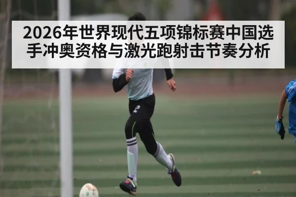 2026年世界现代五项锦标赛中国选手冲奥资格与激光跑射击节奏分析（kaiyun）